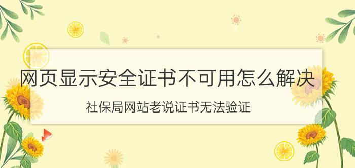 网页显示安全证书不可用怎么解决 社保局网站老说证书无法验证，怎么弄？